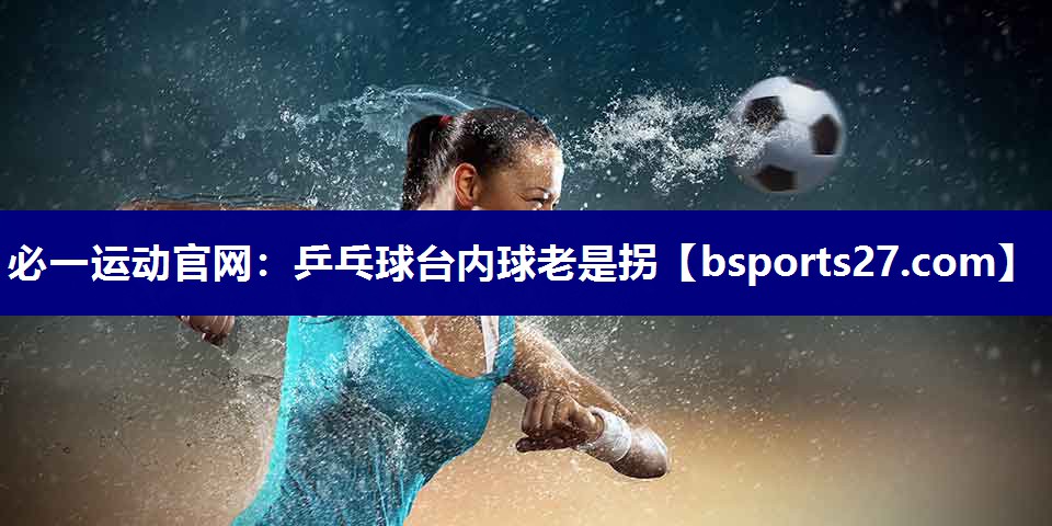 必一运动官网：乒乓球台内球老是拐