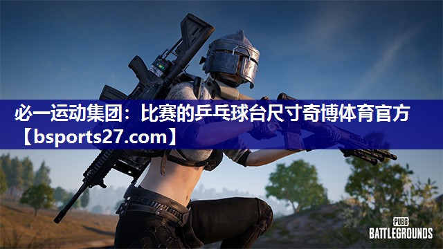 必一运动集团：比赛的乒乓球台尺寸奇博体育官方