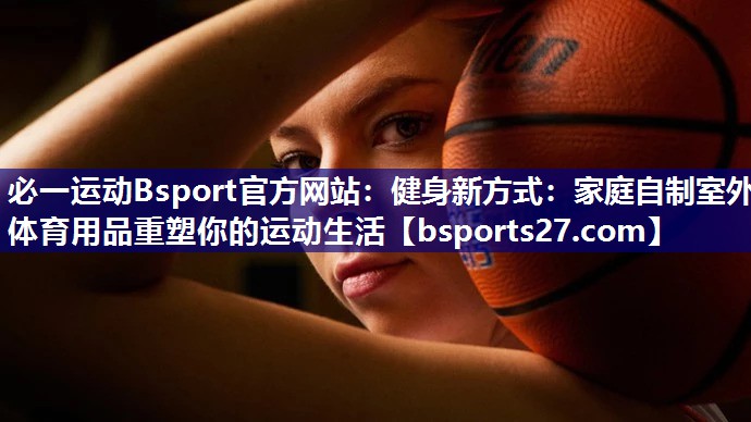 必一运动Bsport官方网站：健身新方式：家庭自制室外体育用品重塑你的运动生活