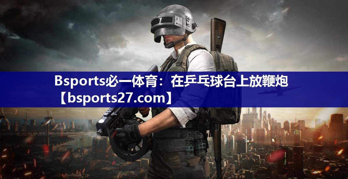 Bsports必一体育：在乒乓球台上放鞭炮