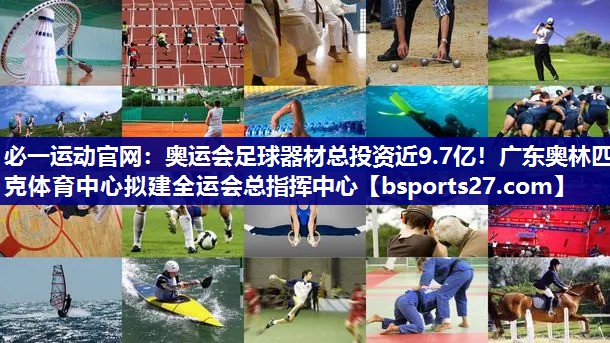 必一运动官网：奥运会足球器材总投资近9.7亿！广东奥林匹克体育中心拟建全运会总指挥中心