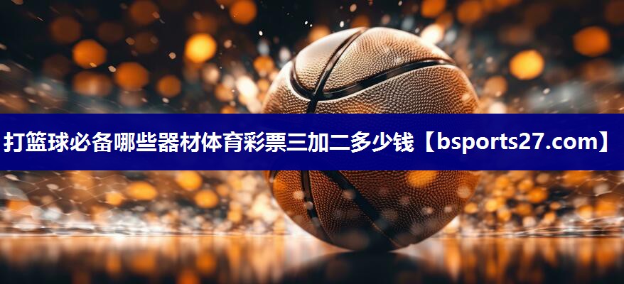 打篮球必备哪些器材体育彩票三加二多少钱
