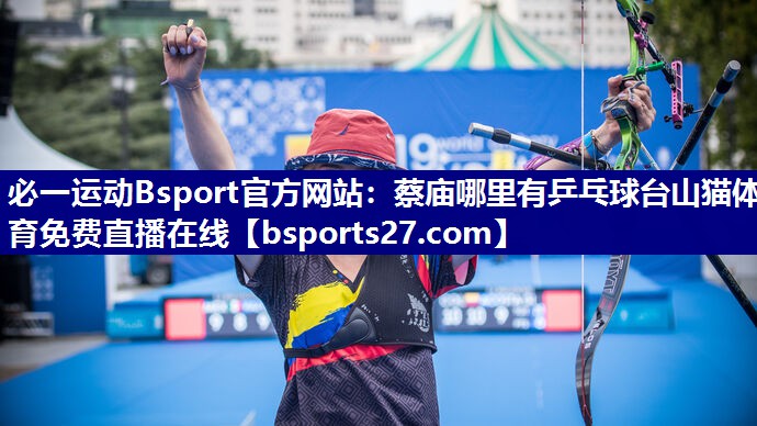 必一运动Bsport官方网站：蔡庙哪里有乒乓球台山猫体育免费直播在线