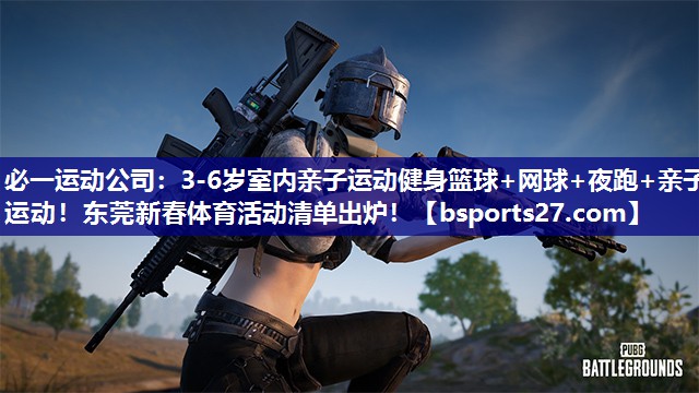 必一运动公司：3-6岁室内亲子运动健身篮球+网球+夜跑+亲子运动！东莞新春体育活动清单出炉！