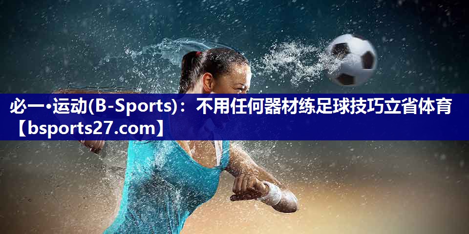 必一·运动(B-Sports)：不用任何器材练足球技巧立省体育