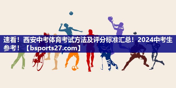速看！西安中考体育考试方法及评分标准汇总！2024中考生参考！