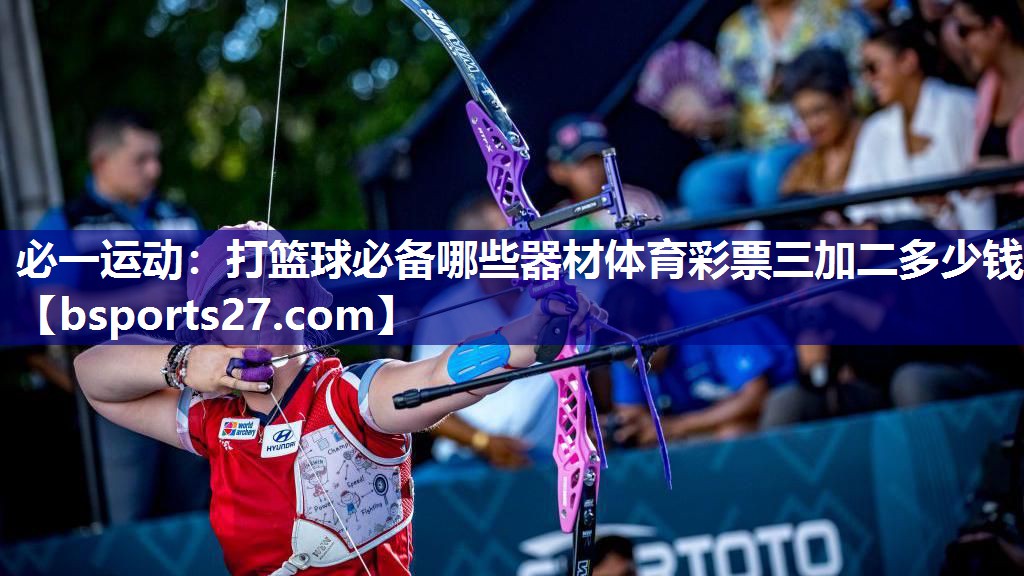 必一运动：打篮球必备哪些器材体育彩票三加二多少钱