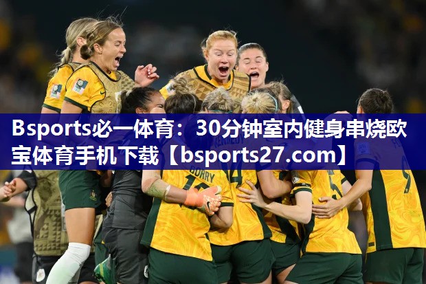 Bsports必一体育：30分钟室内健身串烧欧宝体育手机下载