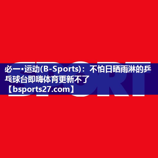 必一·运动(B-Sports)：不怕日晒雨淋的乒乓球台即嗨体育更新不了