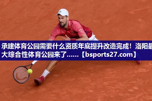 承建体育公园需要什么资质年底提升改造完成！洛阳最大综合性体育公园来了……