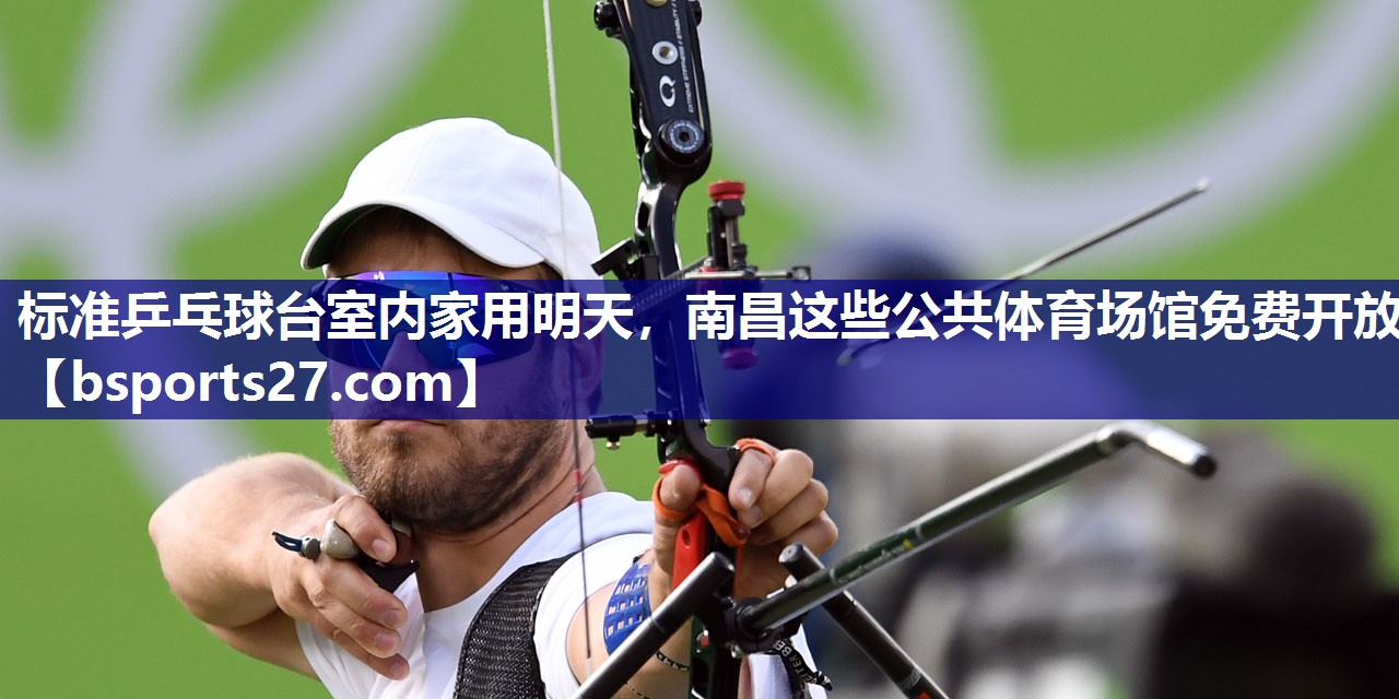 标准乒乓球台室内家用明天，南昌这些公共体育场馆免费开放