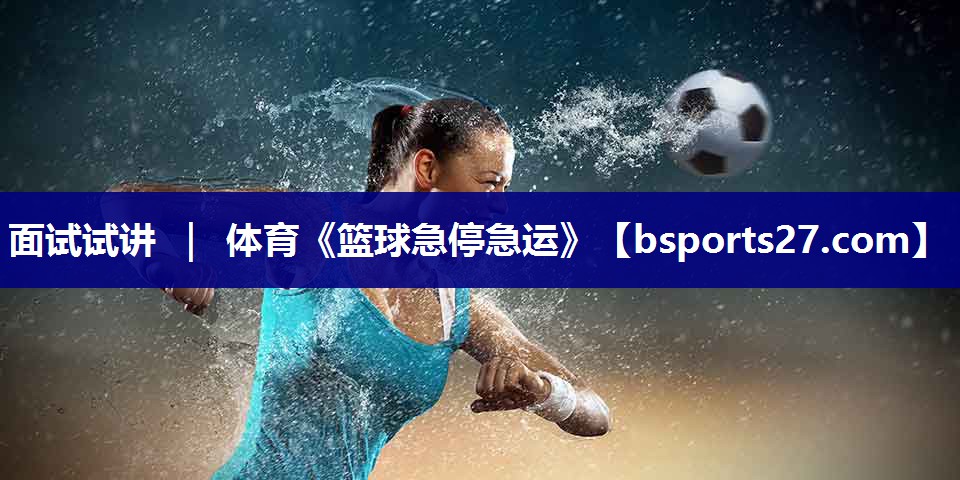 面试试讲 ｜ 体育《篮球急停急运》