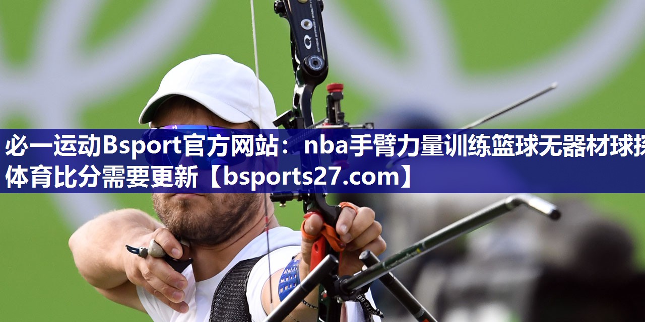 必一运动Bsport官方网站：nba手臂力量训练篮球无器材球探体育比分需要更新