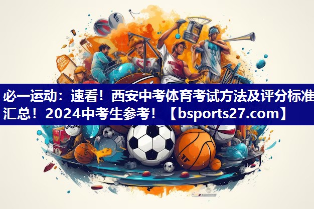 必一运动：速看！西安中考体育考试方法及评分标准汇总！2024中考生参考！