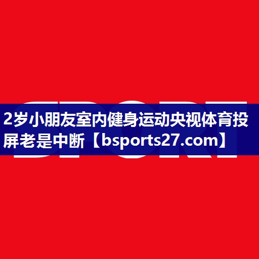 2岁小朋友室内健身运动央视体育投屏老是中断