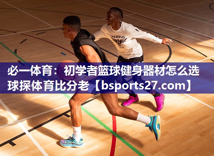 必一体育：初学者篮球健身器材怎么选球探体育比分老