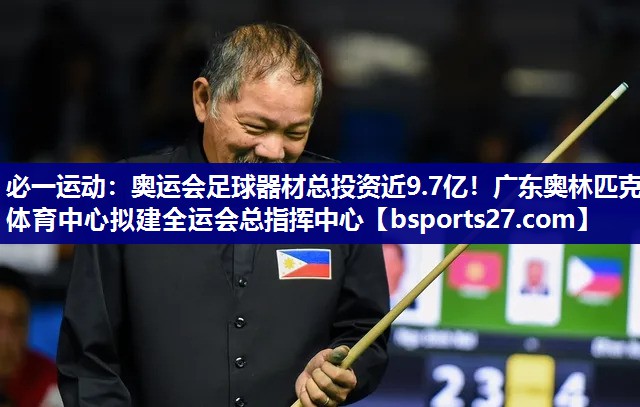 必一运动：奥运会足球器材总投资近9.7亿！广东奥林匹克体育中心拟建全运会总指挥中心