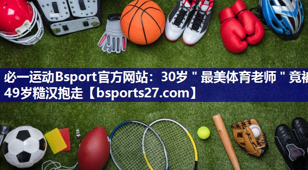 必一运动Bsport官方网站：30岁＂最美体育老师＂竟被49岁糙汉抱走