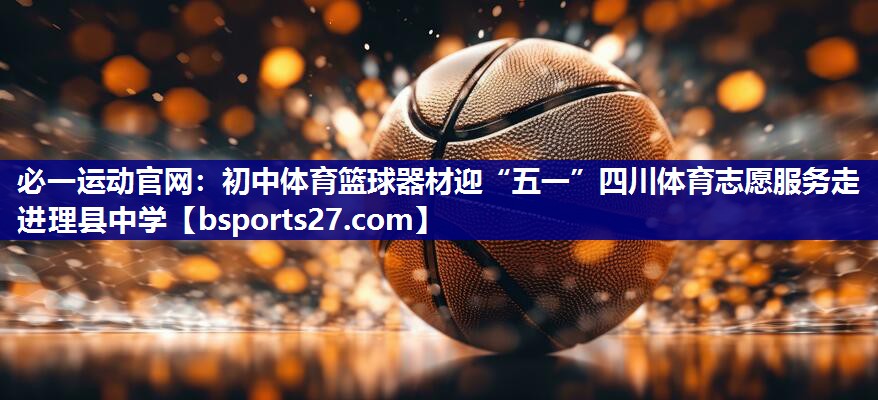 必一运动官网：初中体育篮球器材迎“五一”四川体育志愿服务走进理县中学