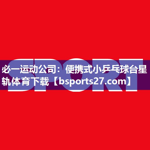 必一运动公司：便携式小乒乓球台星轨体育下载