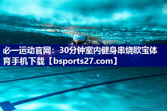 必一运动官网：30分钟室内健身串烧欧宝体育手机下载