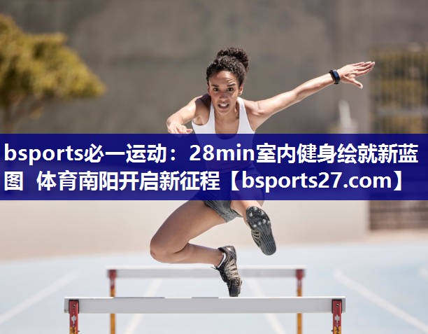 bsports必一运动：28min室内健身绘就新蓝图 体育南阳开启新征程