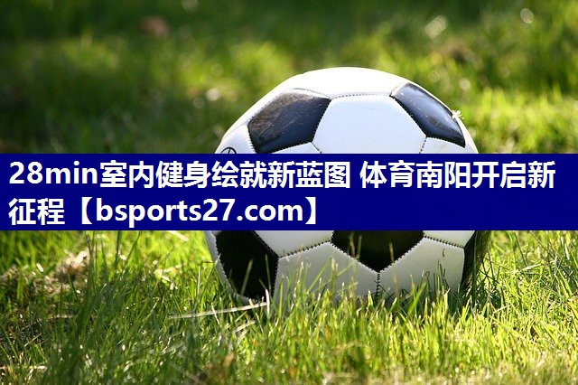28min室内健身绘就新蓝图 体育南阳开启新征程