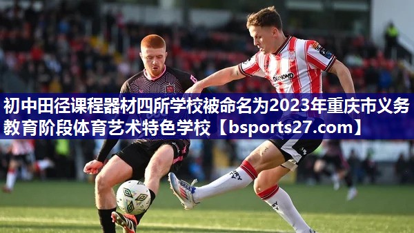 初中田径课程器材四所学校被命名为2023年重庆市义务教育阶段体育艺术特色学校