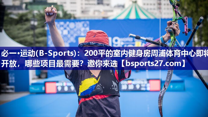 必一·运动(B-Sports)：200平的室内健身房周浦体育中心即将开放，哪些项目最需要？邀你来选
