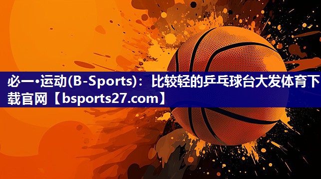 必一·运动(B-Sports)：比较轻的乒乓球台大发体育下载官网