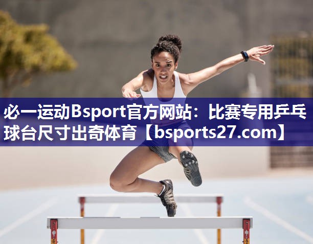 必一运动Bsport官方网站：比赛专用乒乓球台尺寸出奇体育