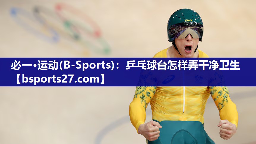 乒乓球台怎样弄干净卫生 乒乓球台怎样弄干净卫生