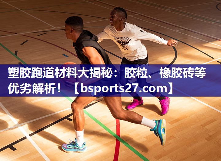 塑胶跑道材料大揭秘:胶粒、橡胶砖等优劣解析! 塑胶跑道材料大揭秘:胶粒、橡胶砖等优劣解析!