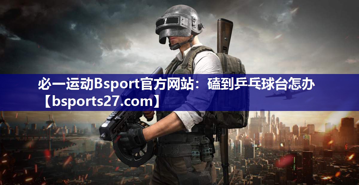 磕到乒乓球台怎办 磕到乒乓球台怎办
