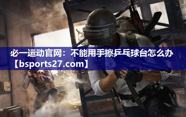 不能用手擦乒乓球台怎么办 不能用手擦乒乓球台怎么办
