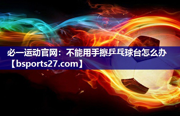 不能用手擦乒乓球台怎么办 不能用手擦乒乓球台怎么办