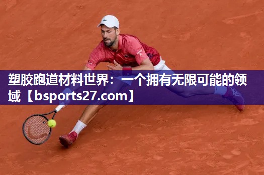 塑胶跑道材料世界:一个拥有无限可能的领域 塑胶跑道材料世界:一个拥有无限可能的领域