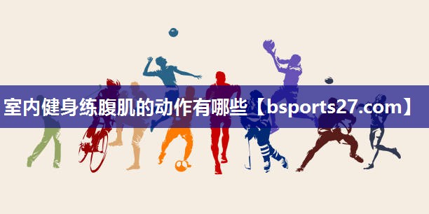 室内健身练腹肌的动作有哪些 室内健身练腹肌的动作有哪些