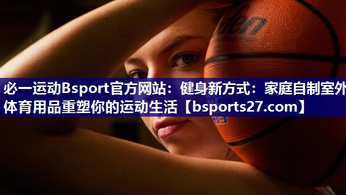 健身新方式:家庭自制室外体育用品重塑你的运动生活 健身新方式:家庭自制室外体育用品重塑你的运动生活