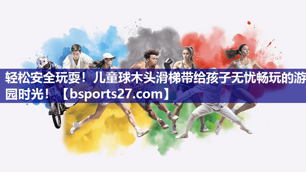 轻松安全玩耍!儿童球木头滑梯带给孩子无忧畅玩的游园时光! 轻松安全玩耍!儿童球木头滑梯带给孩子无忧畅玩的游园时光!