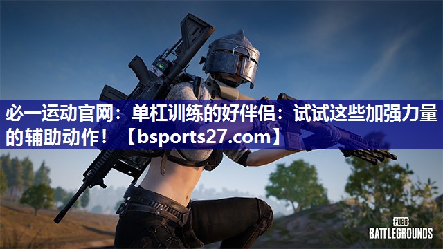 单杠训练的好伴侣:试试这些加强力量的辅助动作! 单杠训练的好伴侣:试试这些加强力量的辅助动作!