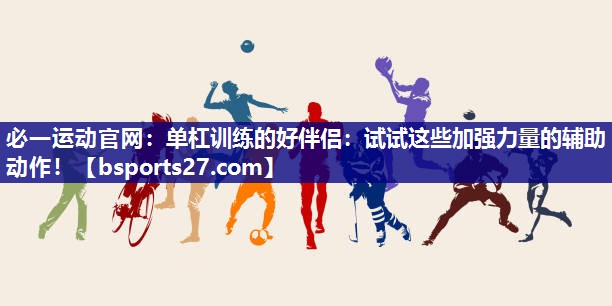单杠训练的好伴侣:试试这些加强力量的辅助动作! 单杠训练的好伴侣:试试这些加强力量的辅助动作!