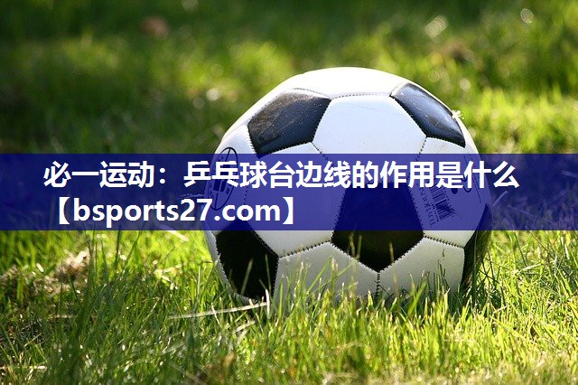 乒乓球台边线的作用是什么 乒乓球台边线的作用是什么
