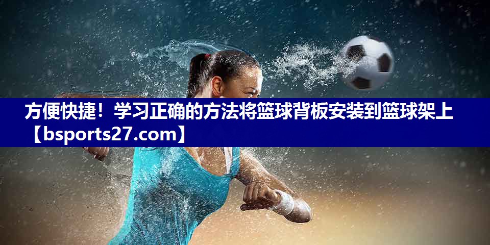 方便快捷!学习正确的方法将篮球背板安装到篮球架上 方便快捷!学习正确的方法将篮球背板安装到篮球架上