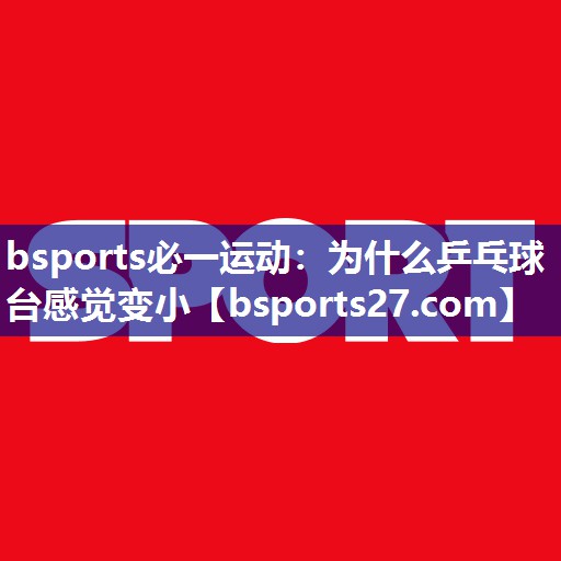 为什么乒乓球台感觉变小 为什么乒乓球台感觉变小