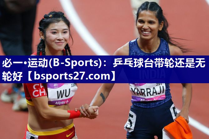 乒乓球台带轮还是无轮好 乒乓球台带轮还是无轮好