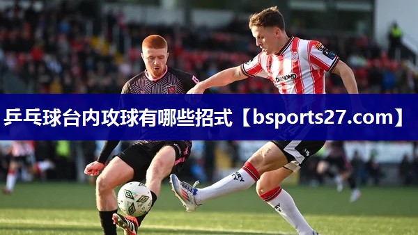 乒乓球台内攻球有哪些招式 乒乓球台内攻球有哪些招式