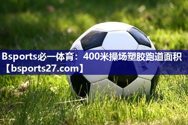 400米操场塑胶跑道面积 400米操场塑胶跑道面积