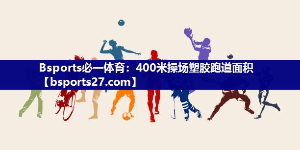 400米操场塑胶跑道面积 400米操场塑胶跑道面积