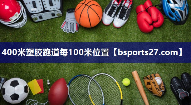 400米塑胶跑道每100米位置 400米塑胶跑道每100米位置